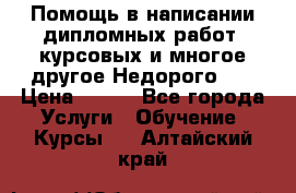 Помощь в написании дипломных работ, курсовых и многое другое.Недорого!!! › Цена ­ 300 - Все города Услуги » Обучение. Курсы   . Алтайский край